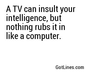 A TV can insult your intelligence, but nothing rubs it in like a computer.

