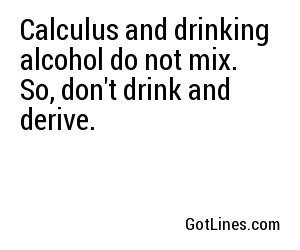 Calculus and drinking alcohol do not mix. So, don't drink and derive.

