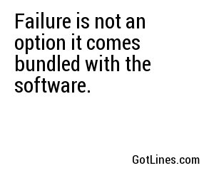 Failure is not an option, it comes bundled with the software.