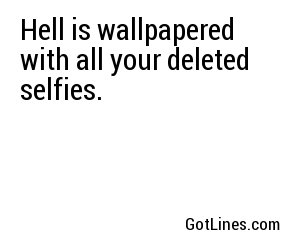Hell is wallpapered with all your deleted selfies.
