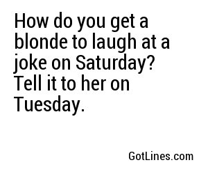 How do you get a blonde to laugh at a joke on Saturday? Tell it to her on Tuesday.
