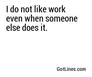 I do not like work even when someone else does it. 