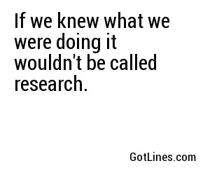 If we knew what we were doing it wouldn't be called research.