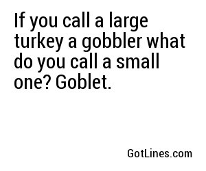 If you call a large turkey a gobbler what do you call a small one? Goblet.

