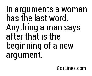 In arguments a woman has the last word. Anything a man says after that is the beginning of a new argument.