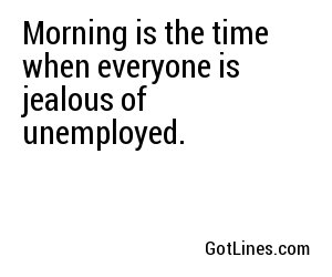 Morning is the time when everyone is jealous of unemployed.