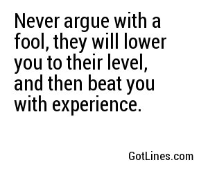 Never argue with a fool, they will lower you to their level, and then beat you with experience.