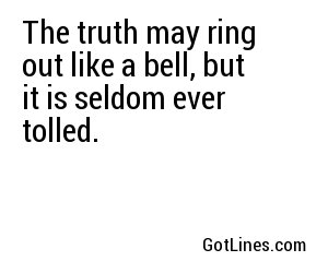 The truth may ring out like a bell, but it is seldom ever tolled.
