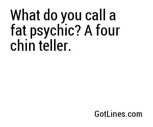 What do you call a fat psychic? A four chin teller.
