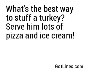 What's the best way to stuff a turkey? Serve him lots of pizza and ice cream!
