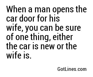 When a man opens the car door for his wife, you can be sure of one thing, either the car is new or the wife is.
