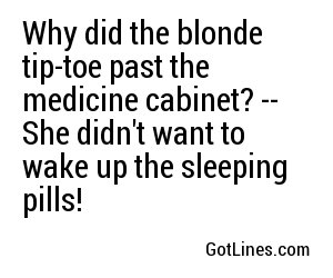 Why did the blonde tip-toe past the medicine cabinet? -- She didn't want to wake up the sleeping pills!