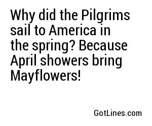 Why did the Pilgrims sail to America in the spring? Because April showers bring Mayflowers!
