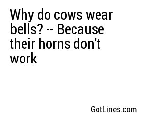 Why do cows wear bells? -- Because their horns don't work