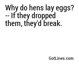 Why do hens lay eggs? -- If they dropped them, they'd break.