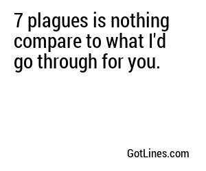 7 plagues is nothing compare to what I'd go through for you.