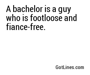 A bachelor is a guy who is footloose and fiance-free.