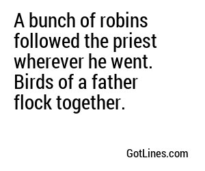 A bunch of robins followed the priest wherever he went. Birds of a father flock together.

