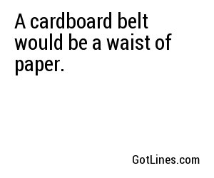 A cardboard belt would be a waist of paper.
