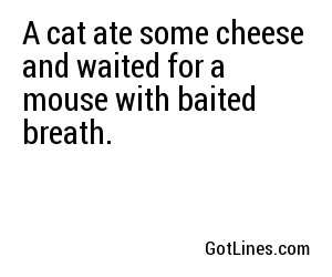 A cat ate some cheese and waited for a mouse with baited breath.
