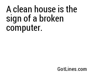 A clean house is the sign of a broken computer.
