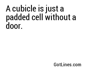 A cubicle is just a padded cell without a door.