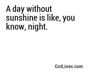 A day without sunshine is like, you know, night.