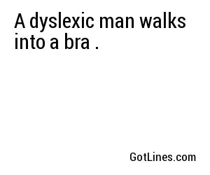 A dyslexic man walks into a bra .
