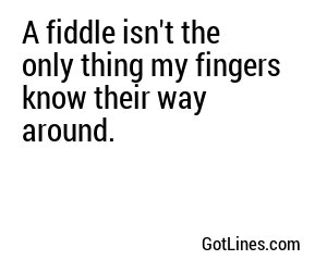 A fiddle isn't the only thing my fingers know their way around.
