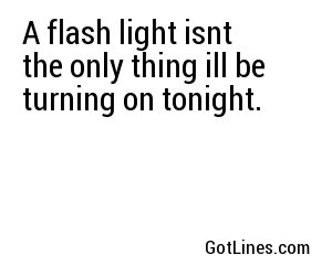 A flash light isnt the only thing ill be turning on tonight.
