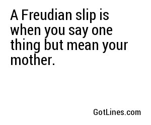 A Freudian slip is when you say one thing but mean your mother.