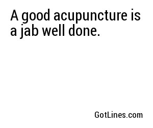 A good acupuncture is a jab well done.