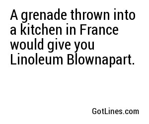 A grenade thrown into a kitchen in France would give you Linoleum Blownapart.