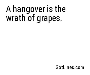 A hangover is the wrath of grapes.