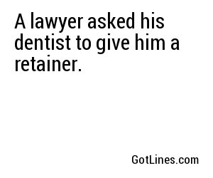 A lawyer asked his dentist to give him a retainer.