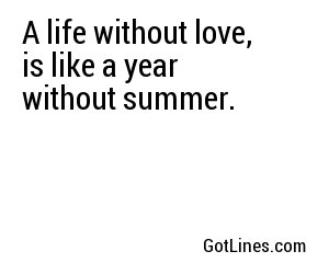 A life without love, is like a year without summer.