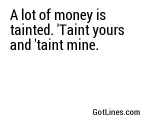 A lot of money is tainted. 'Taint yours and 'taint mine.
