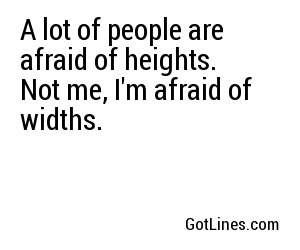 A lot of people are afraid of heights. Not me, I'm afraid of widths.