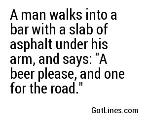 A man walks into a bar with a slab of asphalt under his arm, and says: 