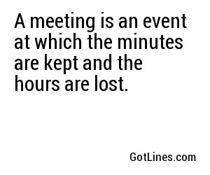 A meeting is an event at which the minutes are kept and the hours are lost.