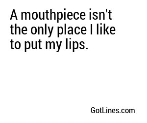 A mouthpiece isn't the only place I like to put my lips.
