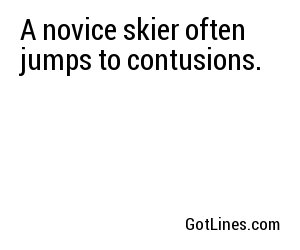 A novice skier often jumps to contusions.
