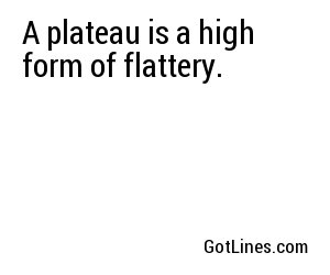 A plateau is a high form of flattery.
