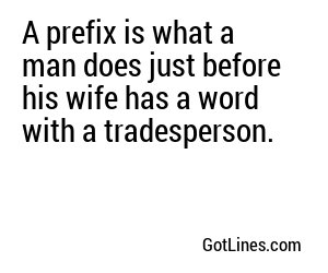 A prefix is what a man does just before his wife has a word with a tradesperson.
