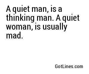 A quiet man, is a thinking man. A quiet woman, is usually mad.