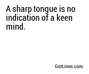 A sharp tongue is no indication of a keen mind.