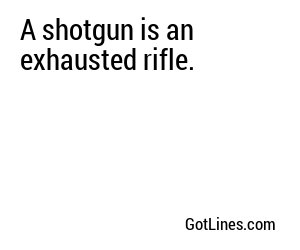 A shotgun is an exhausted rifle.
