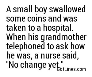A small boy swallowed some coins and was taken to a hospital. When his grandmother telephoned to ask how he was, a nurse said, 