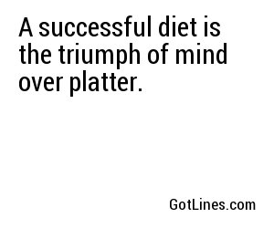 A successful diet is the triumph of mind over platter.