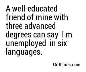A well-educated friend of mine with three advanced degrees can say 
